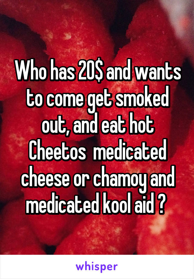 Who has 20$ and wants to come get smoked out, and eat hot Cheetos  medicated cheese or chamoy and medicated kool aid ? 