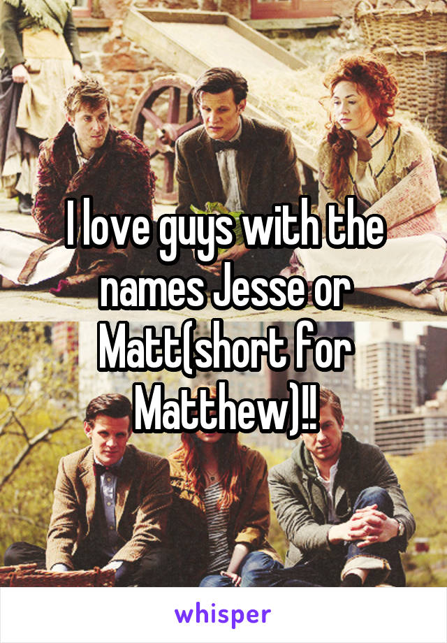I love guys with the names Jesse or Matt(short for Matthew)!!