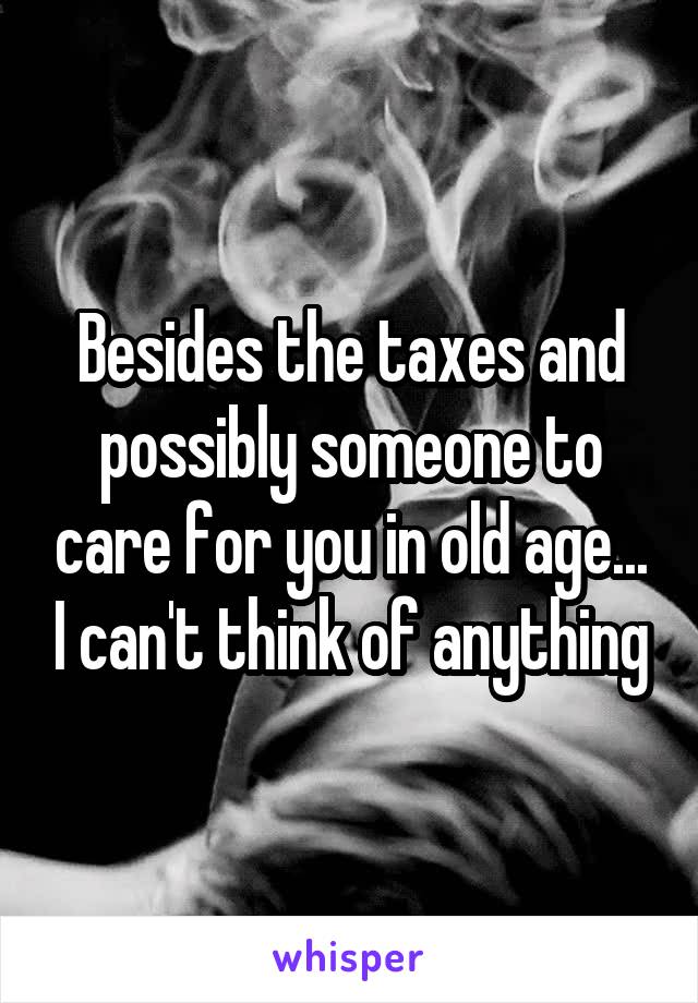 Besides the taxes and possibly someone to care for you in old age... I can't think of anything