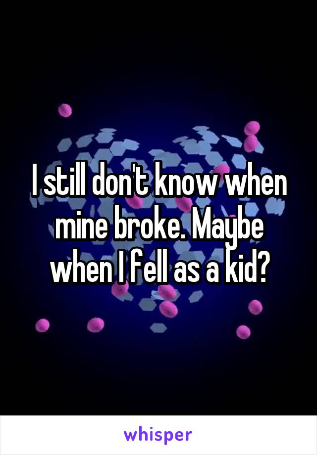I still don't know when mine broke. Maybe when I fell as a kid?