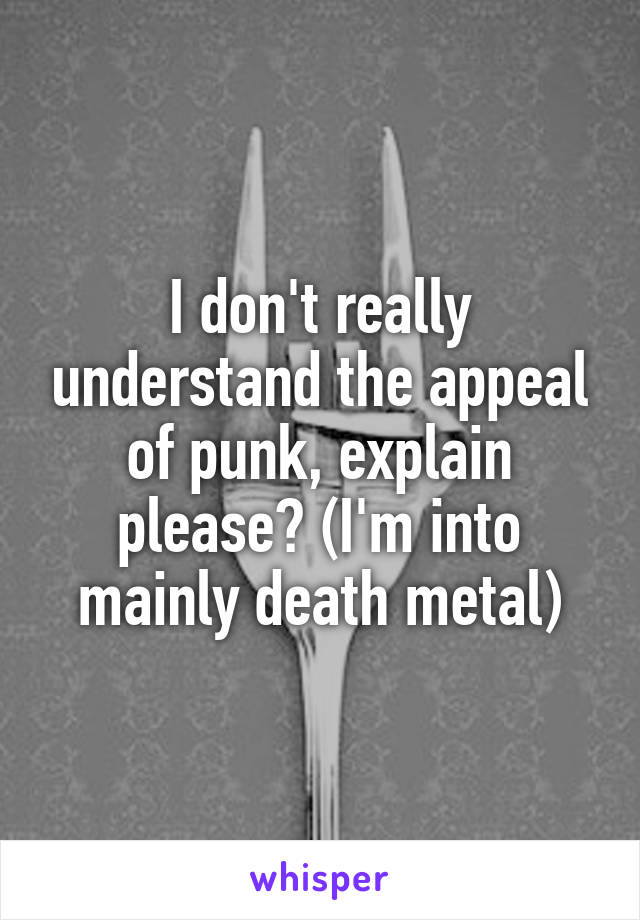 I don't really understand the appeal of punk, explain please? (I'm into mainly death metal)