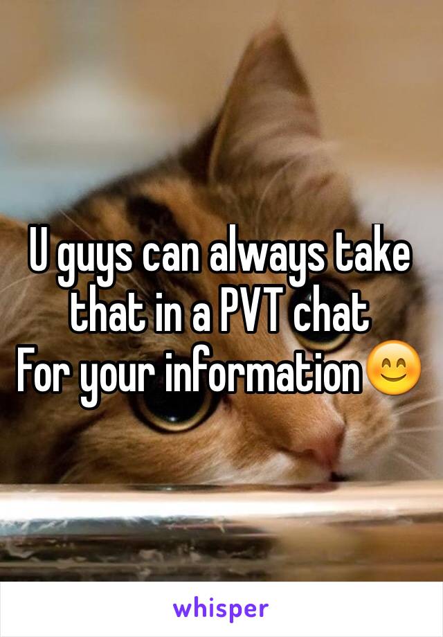 U guys can always take that in a PVT chat 
For your information😊
