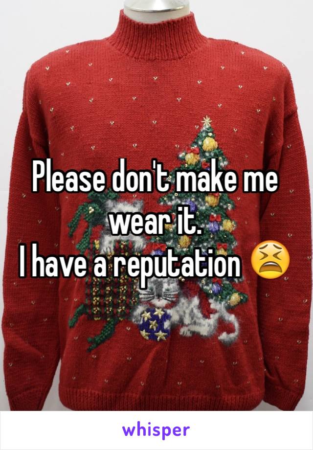 Please don't make me wear it. 
I have a reputation 😫