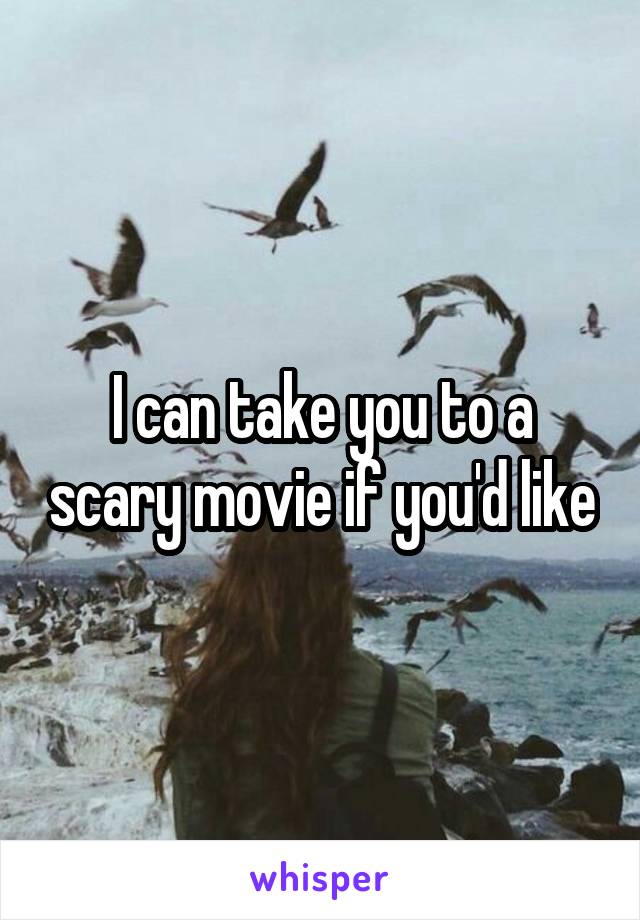 I can take you to a scary movie if you'd like