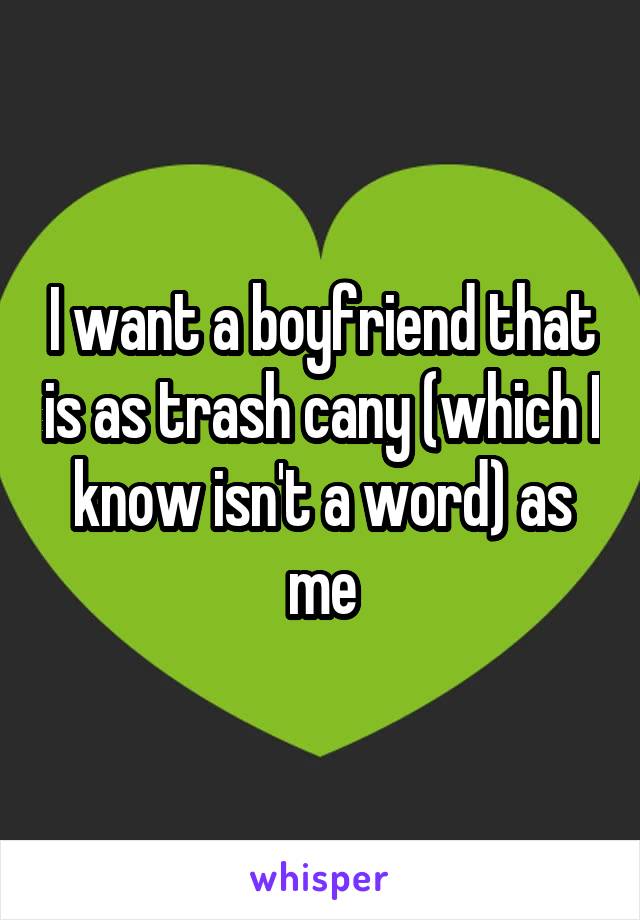 I want a boyfriend that is as trash cany (which I know isn't a word) as me