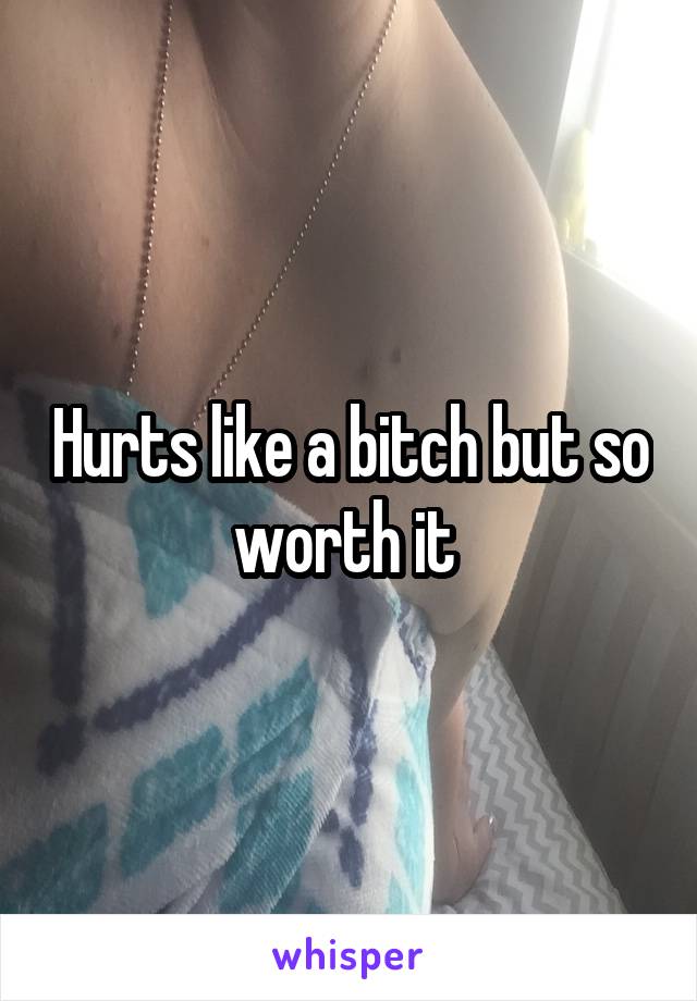 Hurts like a bitch but so worth it 
