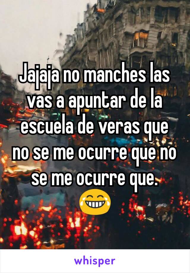 Jajaja no manches las vas a apuntar de la escuela de veras que no se me ocurre que no se me ocurre que.  😂