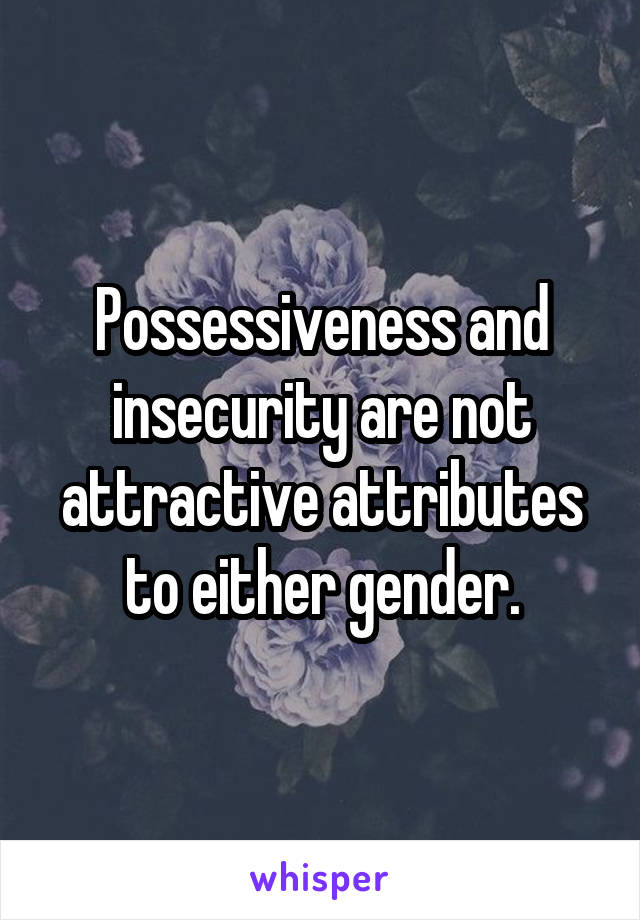 Possessiveness and insecurity are not attractive attributes to either gender.