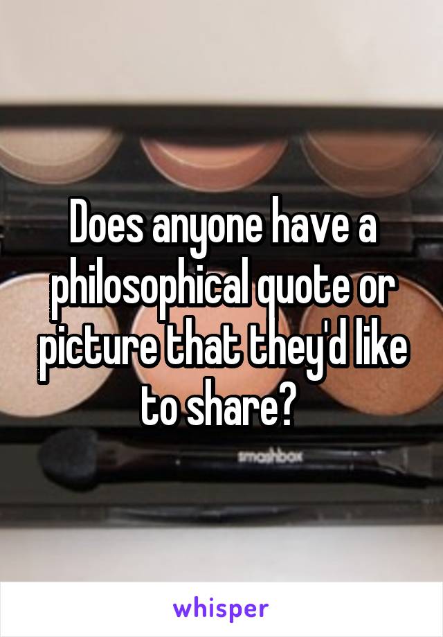 Does anyone have a philosophical quote or picture that they'd like to share? 