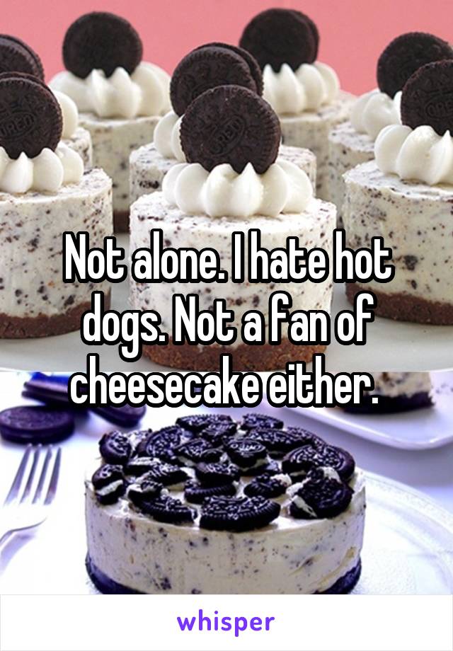 Not alone. I hate hot dogs. Not a fan of cheesecake either. 