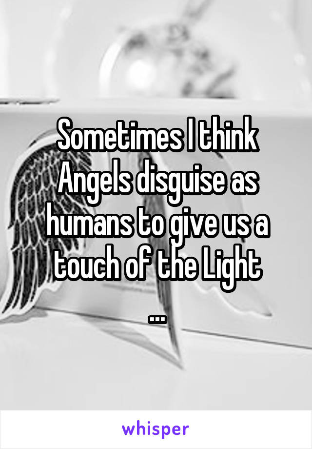Sometimes I think Angels disguise as humans to give us a touch of the Light
...