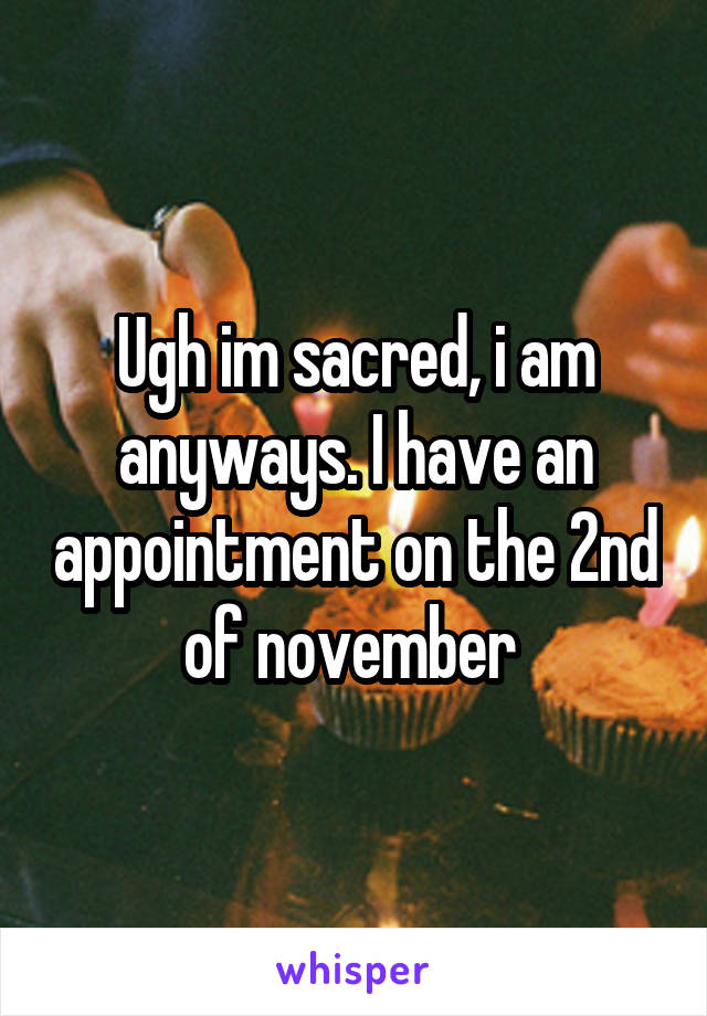 Ugh im sacred, i am anyways. I have an appointment on the 2nd of november 