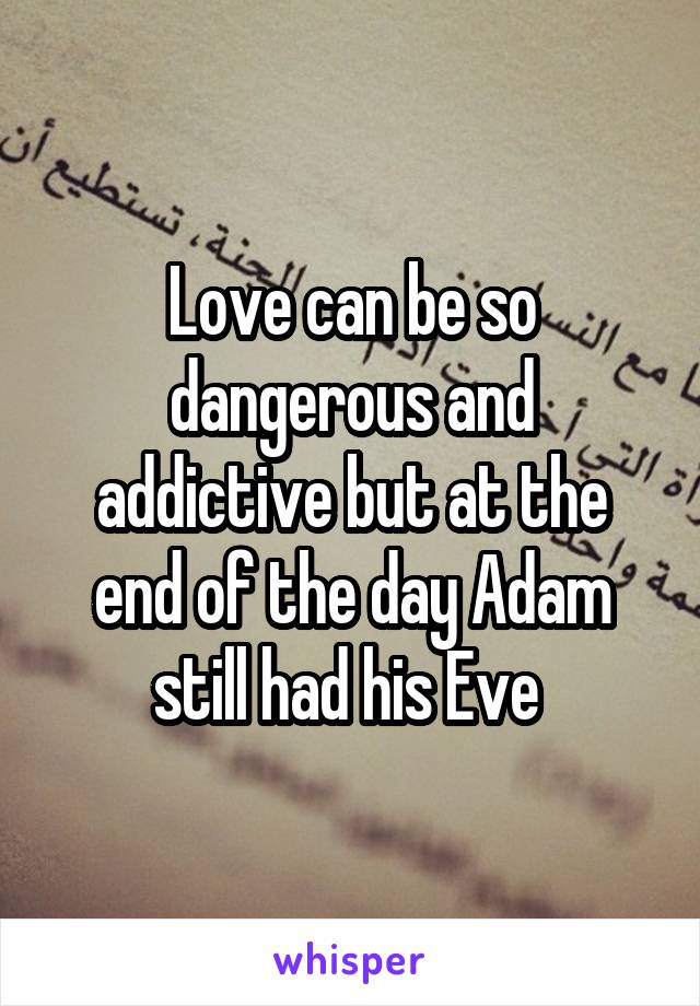 Love can be so dangerous and addictive but at the end of the day Adam still had his Eve 