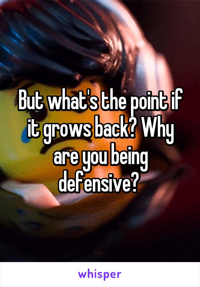 But what's the point if it grows back? Why are you being defensive? 