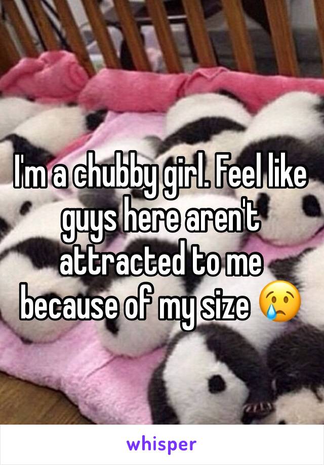 I'm a chubby girl. Feel like guys here aren't attracted to me because of my size 😢