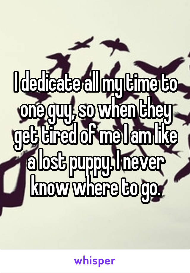 I dedicate all my time to one guy, so when they get tired of me I am like a lost puppy. I never know where to go.