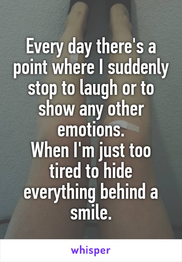 Every day there's a point where I suddenly stop to laugh or to show any other emotions.
When I'm just too tired to hide everything behind a smile.