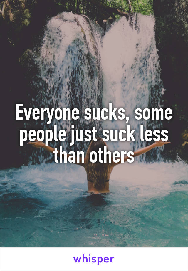 Everyone sucks, some people just suck less than others