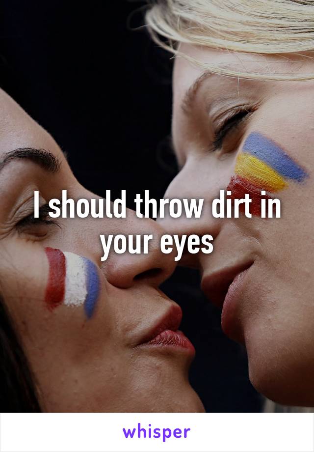 I should throw dirt in your eyes