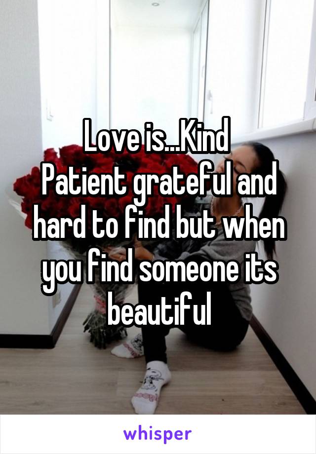 Love is...Kind 
Patient grateful and hard to find but when you find someone its beautiful