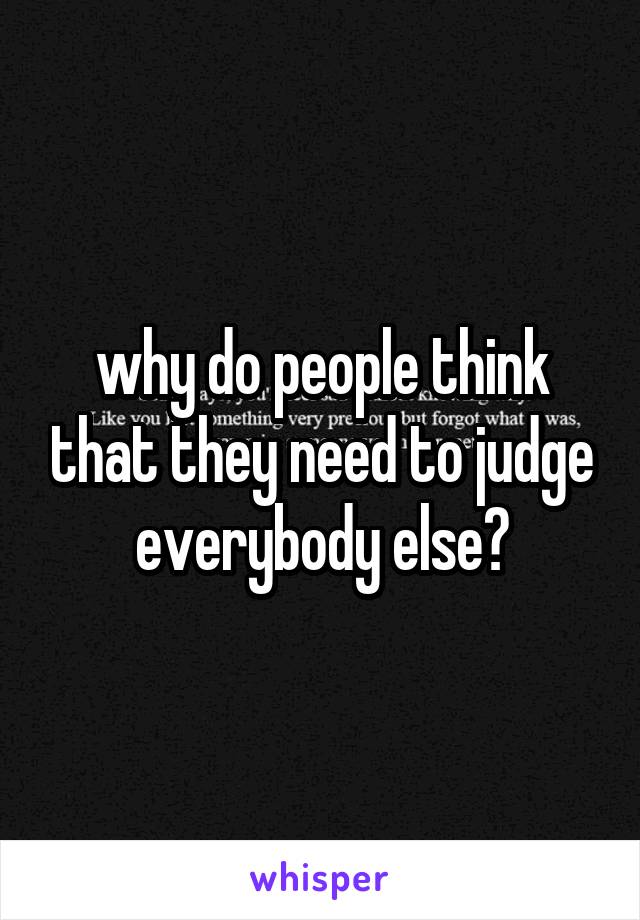 why do people think that they need to judge everybody else?