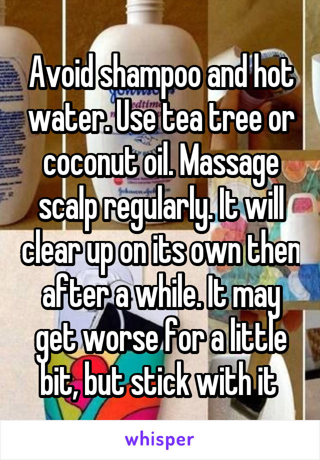 Avoid shampoo and hot water. Use tea tree or coconut oil. Massage scalp regularly. It will clear up on its own then after a while. It may get worse for a little bit, but stick with it 