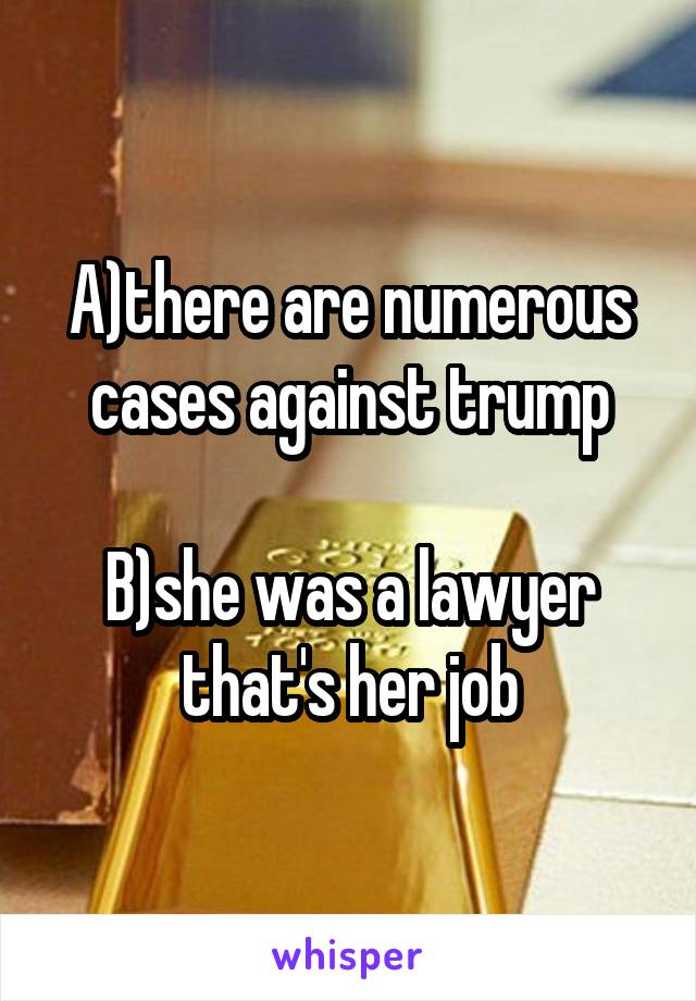 A)there are numerous cases against trump

B)she was a lawyer that's her job