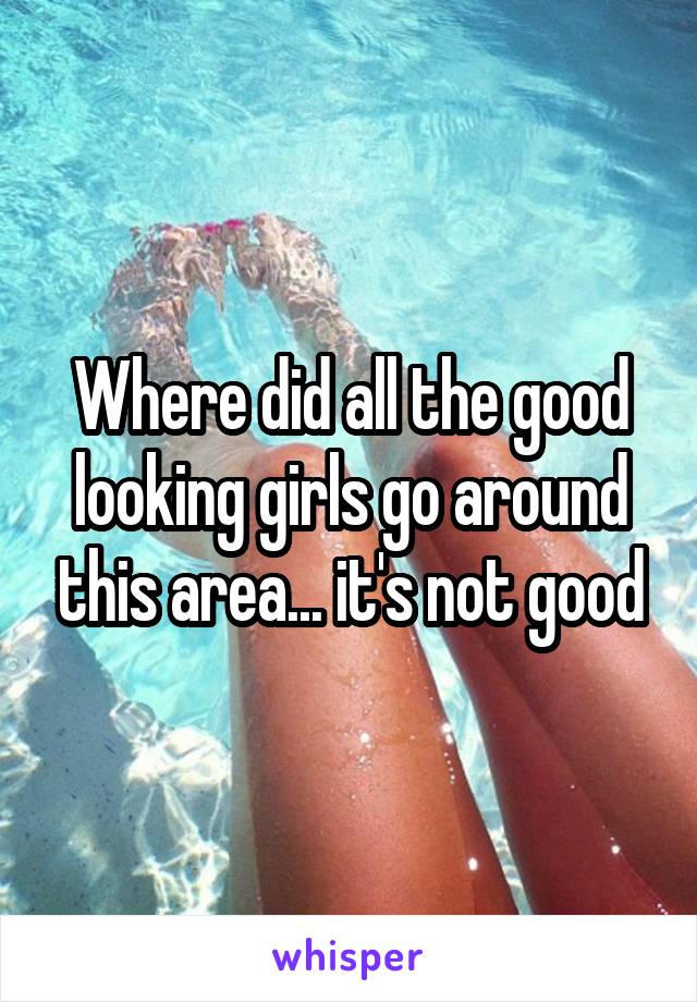 Where did all the good looking girls go around this area... it's not good