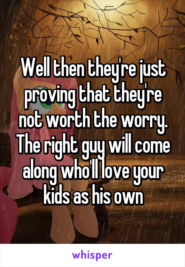 Well then they're just proving that they're not worth the worry. The right guy will come along who'll love your kids as his own