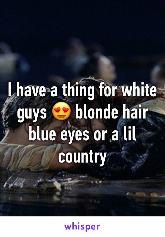 I have a thing for white guys 😍 blonde hair blue eyes or a lil country 