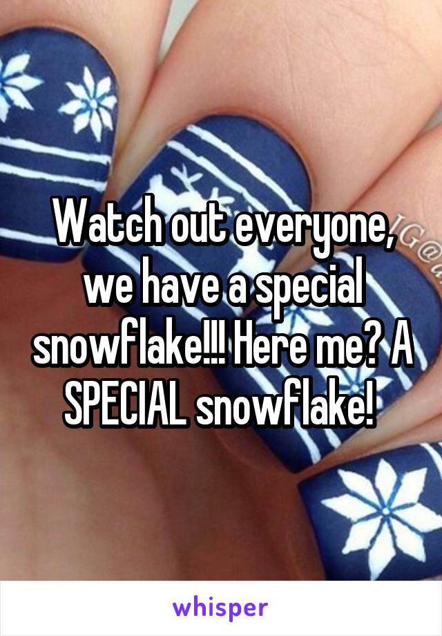 Watch out everyone, we have a special snowflake!!! Here me? A SPECIAL snowflake! 