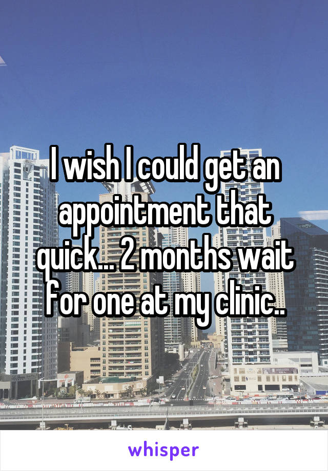 I wish I could get an appointment that quick... 2 months wait for one at my clinic..