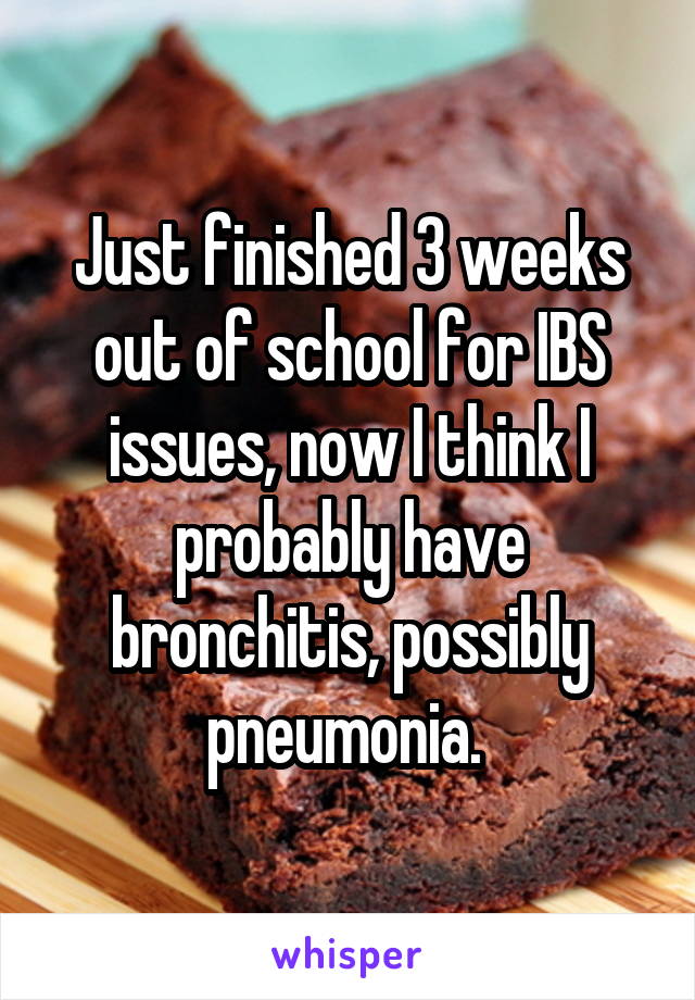 Just finished 3 weeks out of school for IBS issues, now I think I probably have bronchitis, possibly pneumonia. 