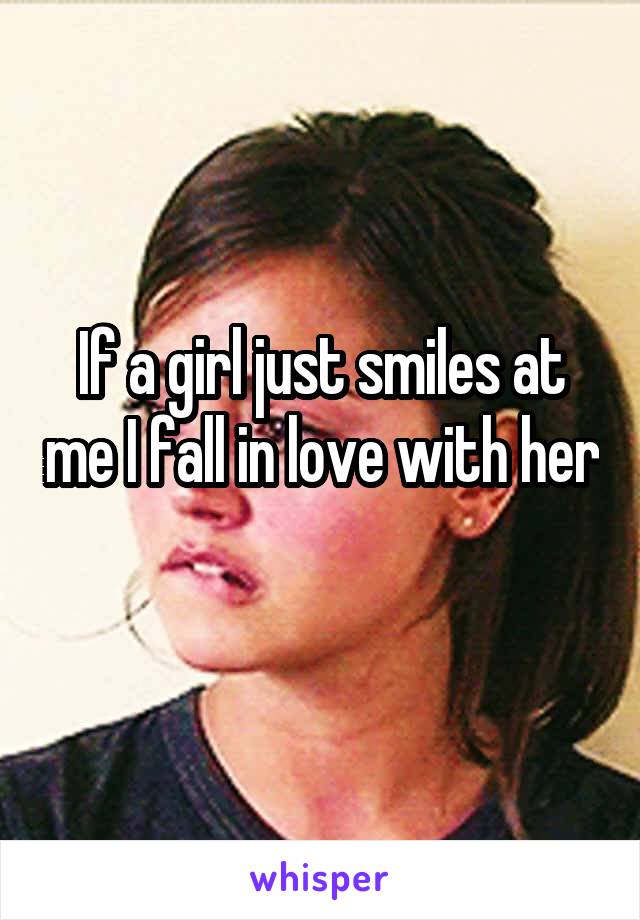 If a girl just smiles at me I fall in love with her 