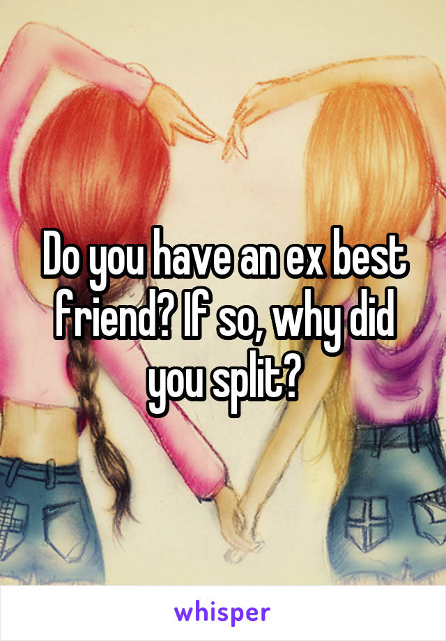 Do you have an ex best friend? If so, why did you split?