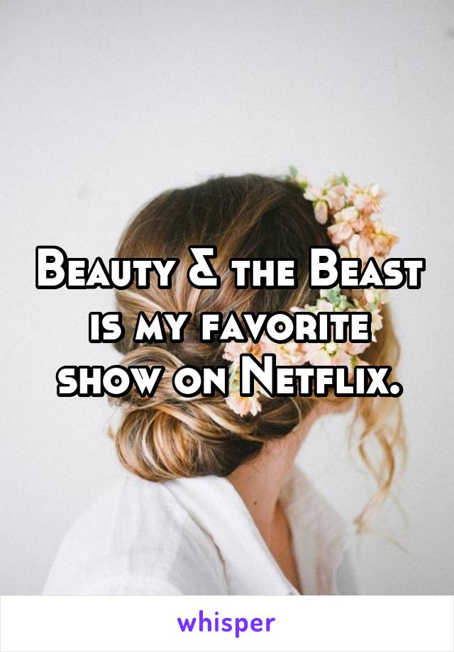 Beauty & the Beast is my favorite show on Netflix.