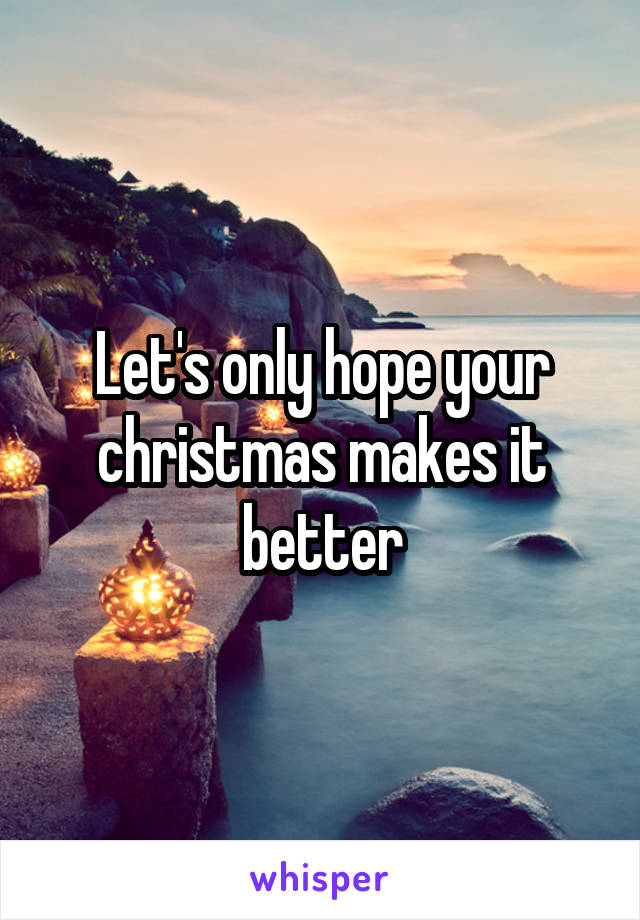 Let's only hope your christmas makes it better