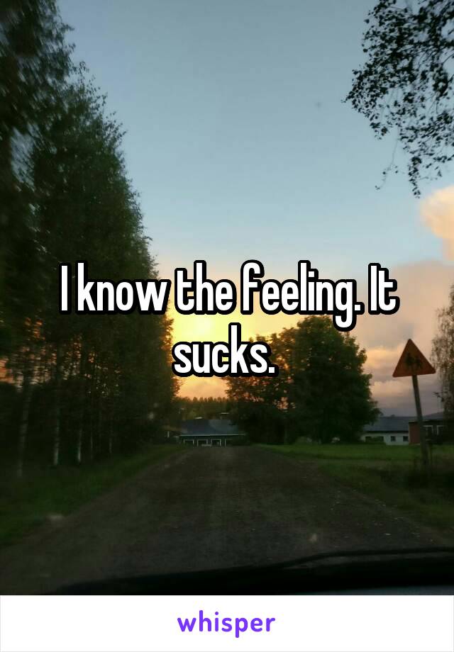 I know the feeling. It sucks. 