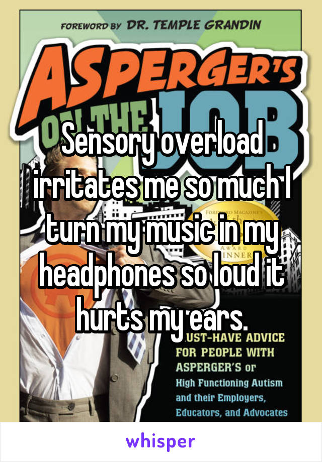 Sensory overload irritates me so much I turn my music in my headphones so loud it hurts my ears.