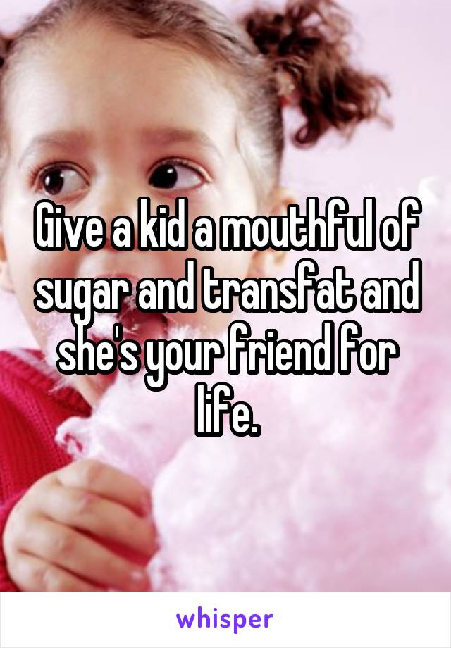 Give a kid a mouthful of sugar and transfat and she's your friend for life.