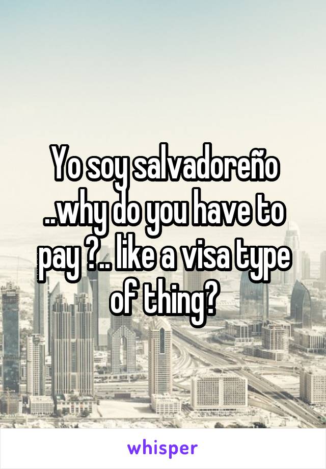 Yo soy salvadoreño ..why do you have to pay ?.. like a visa type of thing?