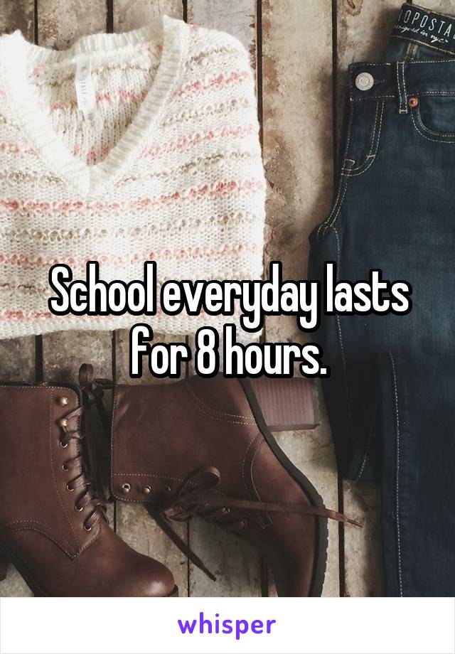 School everyday lasts for 8 hours.