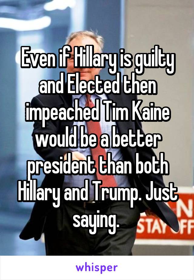Even if Hillary is guilty and Elected then impeached Tim Kaine would be a better president than both Hillary and Trump. Just saying. 