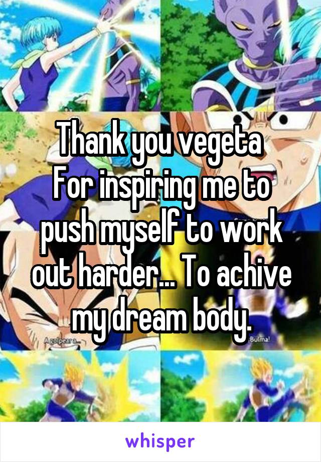 Thank you vegeta 
For inspiring me to push myself to work out harder... To achive my dream body.