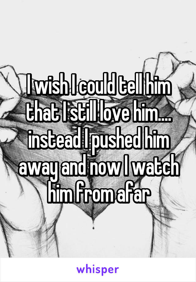 I wish I could tell him that I still love him.... instead I pushed him away and now I watch him from afar
