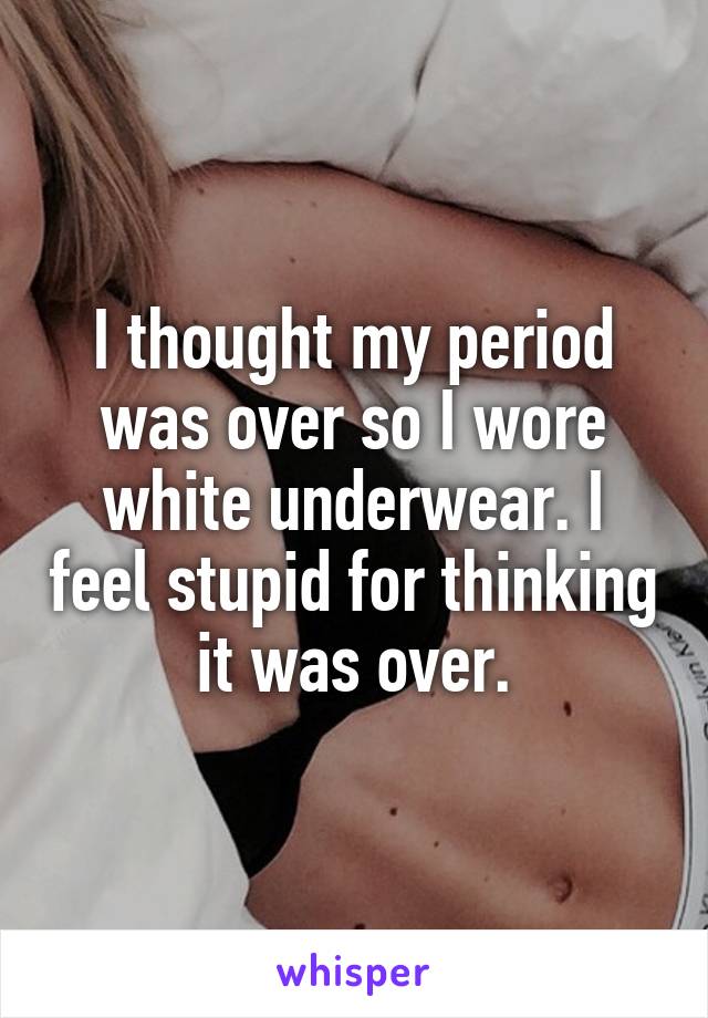 I thought my period was over so I wore white underwear. I feel stupid for thinking it was over.