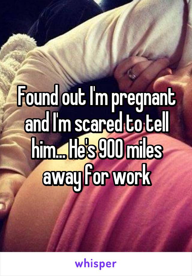 Found out I'm pregnant and I'm scared to tell him... He's 900 miles away for work