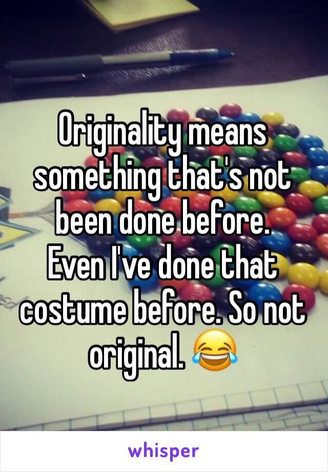 Originality means something that's not been done before. 
Even I've done that costume before. So not original. 😂