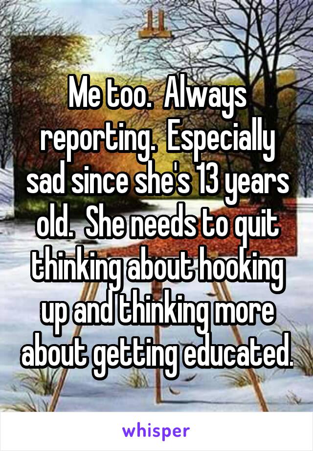 Me too.  Always reporting.  Especially sad since she's 13 years old.  She needs to quit thinking about hooking up and thinking more about getting educated.