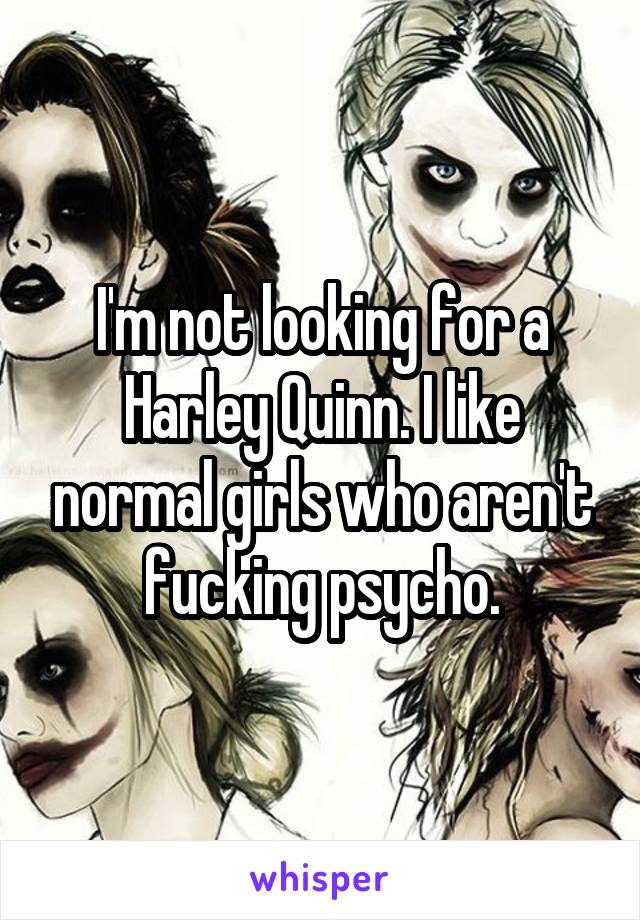 I'm not looking for a Harley Quinn. I like normal girls who aren't fucking psycho.